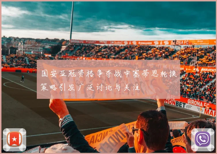 国安亚冠资格争夺战中塞蒂恩轮换策略引发广泛讨论与关注